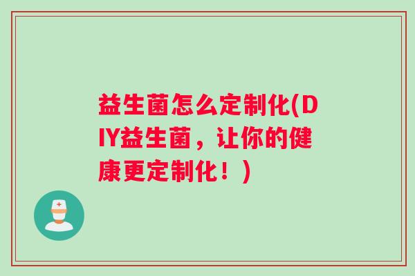 益生菌怎么定制化(DIY益生菌，让你的健康更定制化！)