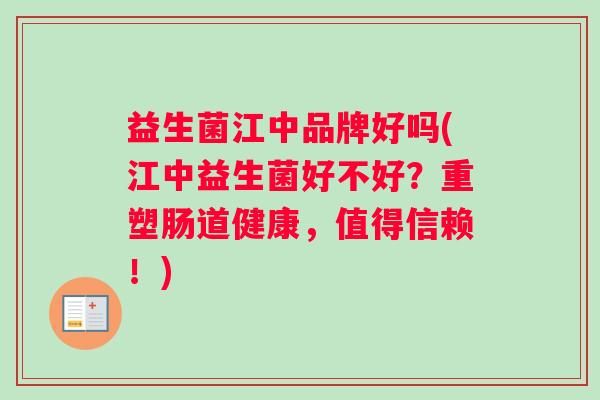 益生菌江中品牌好吗(江中益生菌好不好?重塑肠道健康,值得信赖!) 益生菌江中品牌好吗(江中益生菌好不好?重塑肠道健康,值得信赖!)