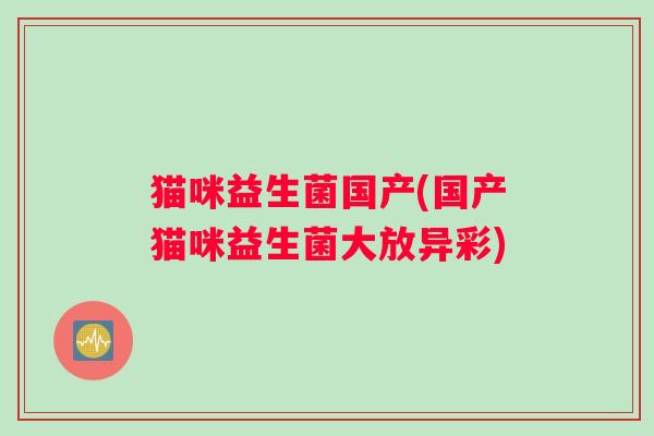 猫咪益生菌国产(国产猫咪益生菌大放异彩) 猫咪益生菌国产(国产猫咪益生菌大放异彩)