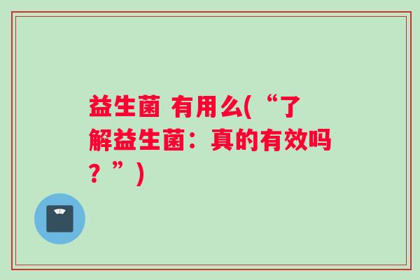 益生菌 有用么(“了解益生菌:真的有效吗?”) 益生菌 有用么(“了解益生菌:真的有效吗?”)