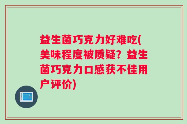 益生菌巧克力好难吃(美味程度被质疑？益生菌巧克力口感获不佳用户评价)