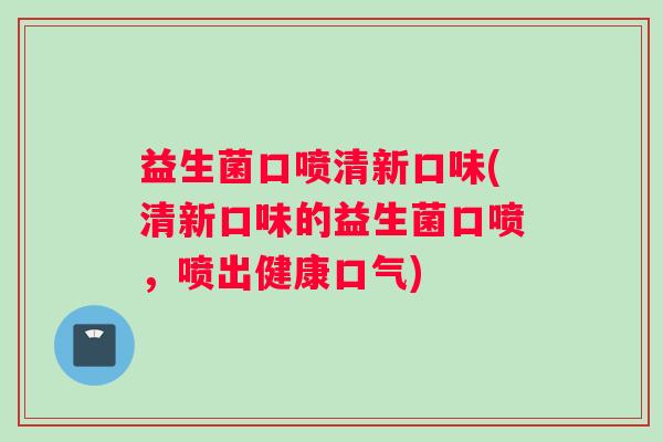 益生菌口喷清新口味(清新口味的益生菌口喷，喷出健康口气)