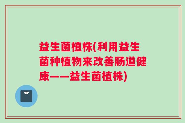 益生菌植株(利用益生菌种植物来改善肠道健康——益生菌植株)