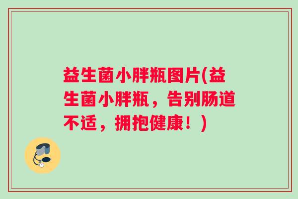 益生菌小胖瓶图片(益生菌小胖瓶,告别肠道不适,拥抱健康!) 益生菌小胖瓶图片(益生菌小胖瓶,告别肠道不适,拥抱健康!)