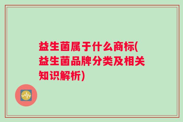 益生菌属于什么商标(益生菌品牌分类及相关知识解析) 益生菌属于什么商标(益生菌品牌分类及相关知识解析)