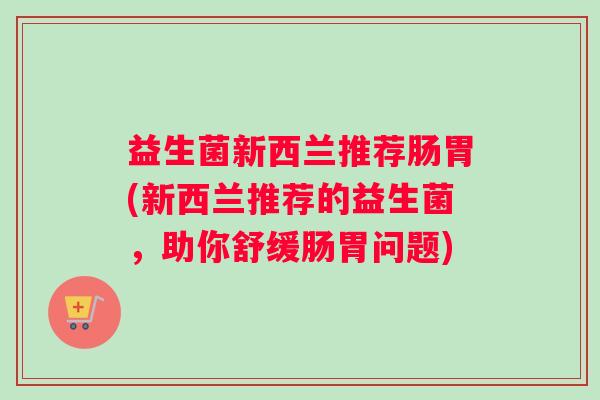 益生菌新西兰推荐肠胃(新西兰推荐的益生菌，助你舒缓肠胃问题)