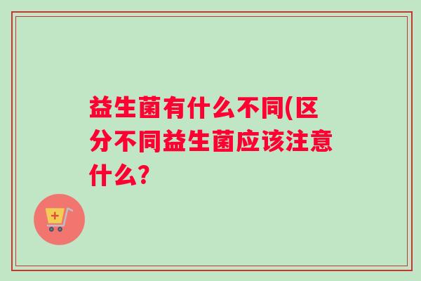 益生菌有什么不同(区分不同益生菌应该注意什么？