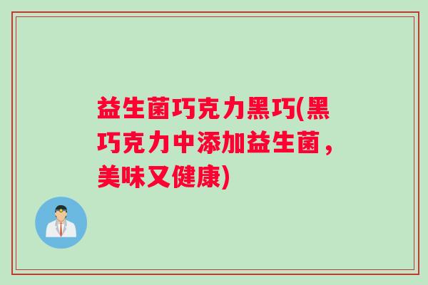 益生菌巧克力黑巧(黑巧克力中添加益生菌,美味又健康) 益生菌巧克力黑巧(黑巧克力中添加益生菌,美味又健康)