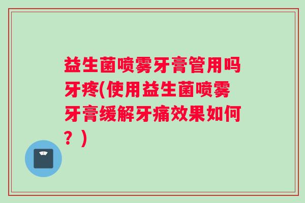 益生菌喷雾牙膏管用吗牙疼(使用益生菌喷雾牙膏缓解牙痛效果如何？)