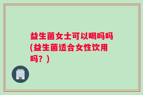益生菌女士可以喝吗吗(益生菌适合女性饮用吗?) 益生菌女士可以喝吗吗(益生菌适合女性饮用吗?)