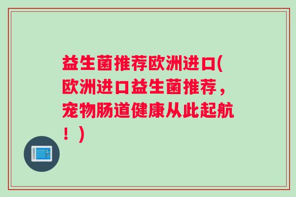 益生菌推荐欧洲进口(欧洲进口益生菌推荐,宠物肠道健康从此起航!) 益生菌推荐欧洲进口(欧洲进口益生菌推荐,宠物肠道健康从此起航!)