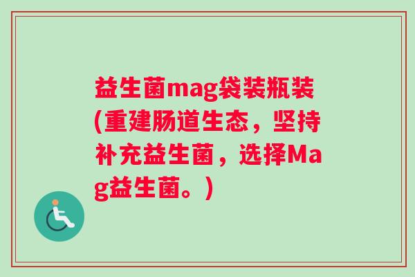 益生菌mag袋装瓶装(重建肠道生态，坚持补充益生菌，选择Mag益生菌。)