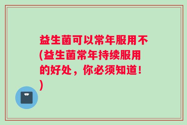 益生菌可以常年服用不(益生菌常年持续服用的好处，你必须知道！)