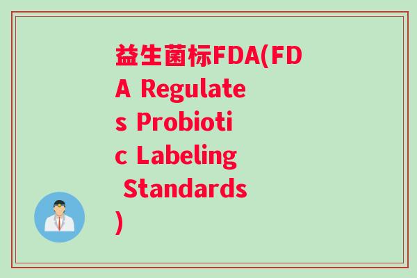 益生菌标FDA(FDA Regulates Probiotic Labeling Standards) 益生菌标FDA(FDA Regulates Probiotic Labeling Standards)