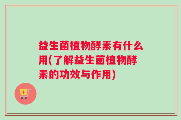 益生菌植物酵素有什么用(了解益生菌植物酵素的功效与作用) 益生菌植物酵素有什么用(了解益生菌植物酵素的功效与作用)