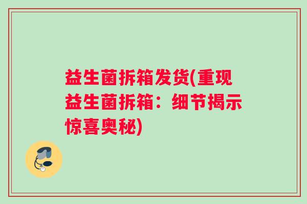 益生菌拆箱发货(重现益生菌拆箱：细节揭示惊喜奥秘)