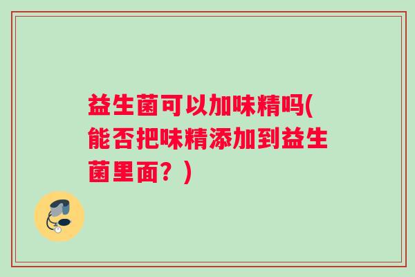 益生菌可以加味精吗(能否把味精添加到益生菌里面?) 益生菌可以加味精吗(能否把味精添加到益生菌里面?)