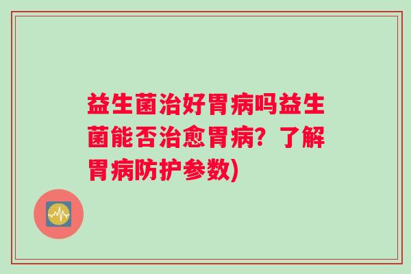 益生菌治好胃病吗益生菌能否治愈胃病？了解胃病防护参数)