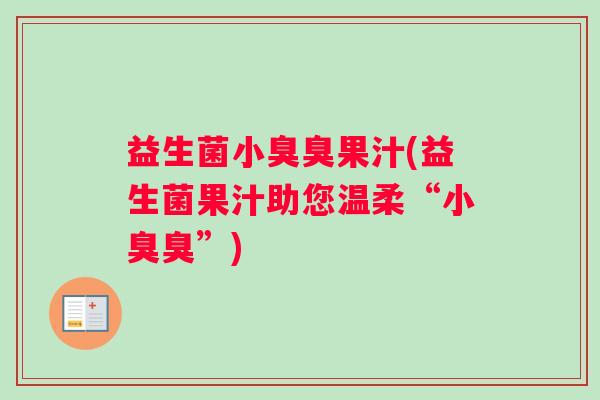 益生菌小臭臭果汁(益生菌果汁助您温柔“小臭臭”)