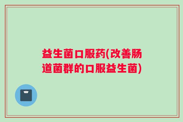 益生菌口服药(改善肠道菌群的口服益生菌) 益生菌口服药(改善肠道菌群的口服益生菌)