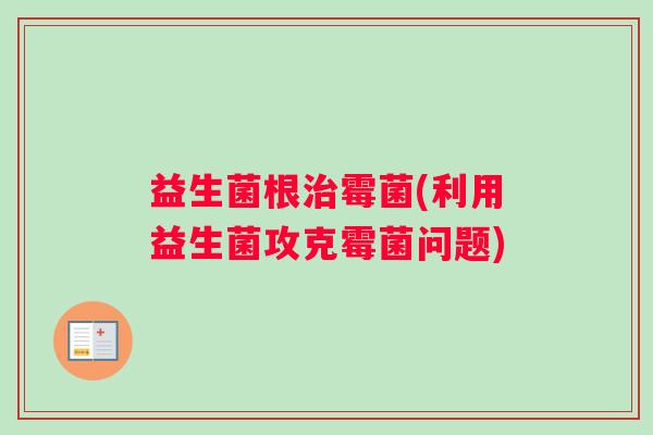 益生菌根治霉菌(利用益生菌攻克霉菌问题)