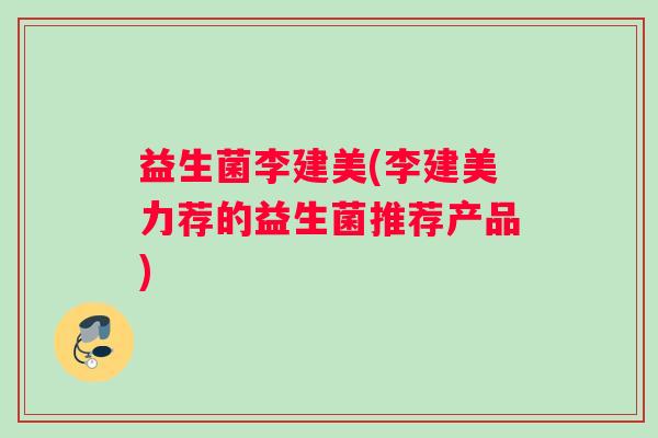 益生菌李建美(李建美力荐的益生菌推荐产品)