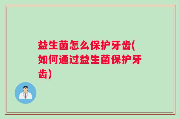 益生菌怎么保护牙齿(如何通过益生菌保护牙齿)