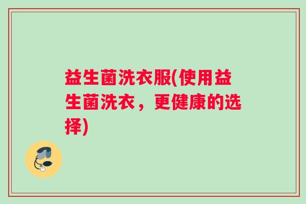 益生菌洗衣服(使用益生菌洗衣，更健康的选择)