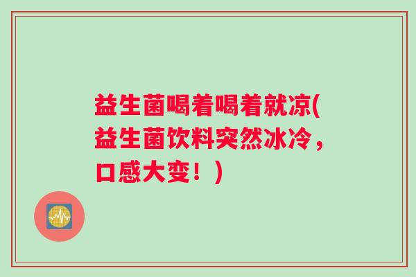 益生菌喝着喝着就凉(益生菌饮料突然冰冷,口感大变!) 益生菌喝着喝着就凉(益生菌饮料突然冰冷,口感大变!)