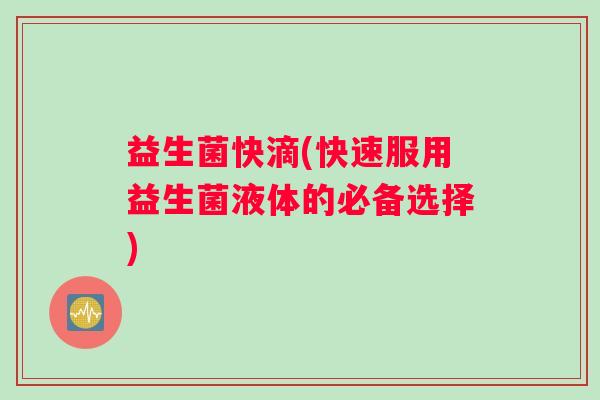 益生菌快滴(快速服用益生菌液体的必备选择) 益生菌快滴(快速服用益生菌液体的必备选择)