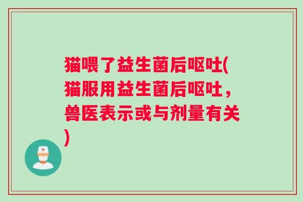 猫喂了益生菌后(猫服用益生菌后,兽医表示或与剂量有关) 猫喂了益生菌后(猫服用益生菌后,兽医表示或与剂量有关)