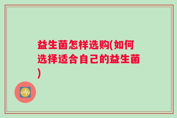 益生菌怎样选购(如何选择适合自己的益生菌)