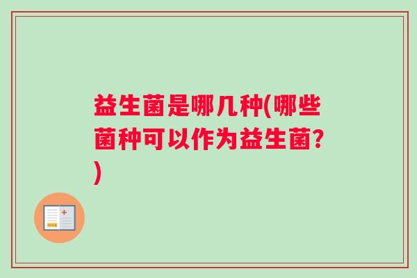 益生菌是哪几种(哪些菌种可以作为益生菌？)