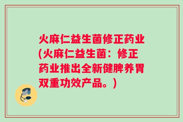 火麻仁益生菌修正药业(火麻仁益生菌：修正药业推出全新健脾养胃双重功效产品。)