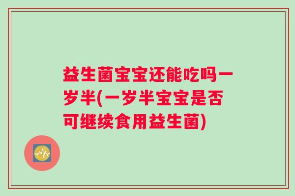益生菌宝宝还能吃吗一岁半(一岁半宝宝是否可继续食用益生菌)