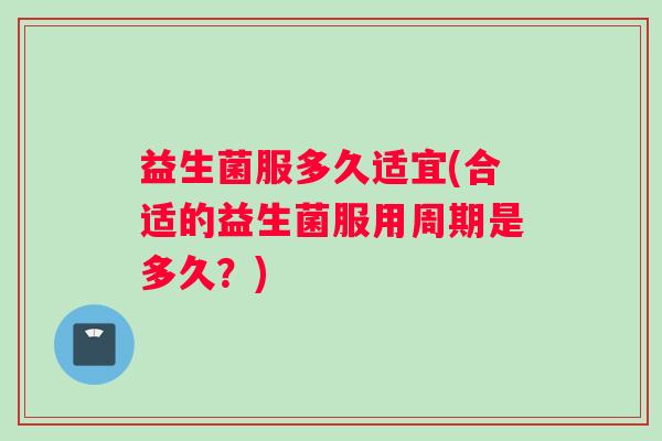 益生菌服多久适宜(合适的益生菌服用周期是多久？)