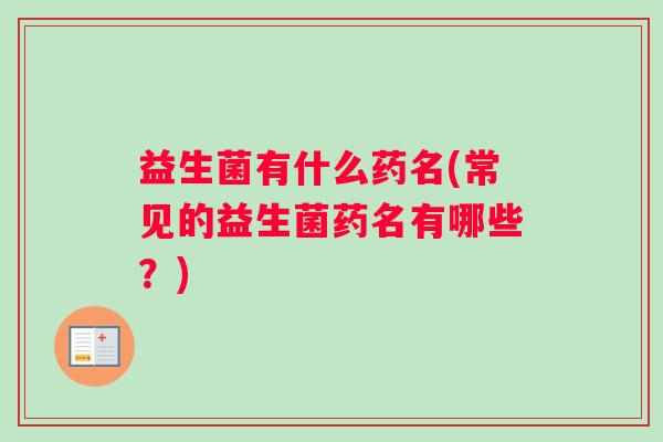 益生菌有什么药名(常见的益生菌药名有哪些？)