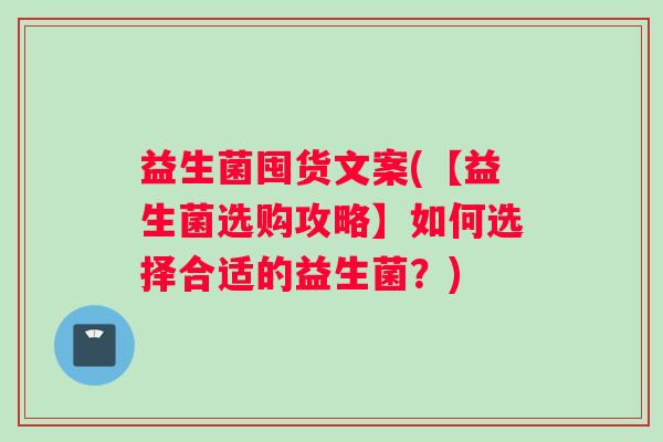 益生菌囤货文案(【益生菌选购攻略】如何选择合适的益生菌?) 益生菌囤货文案(【益生菌选购攻略】如何选择合适的益生菌?)