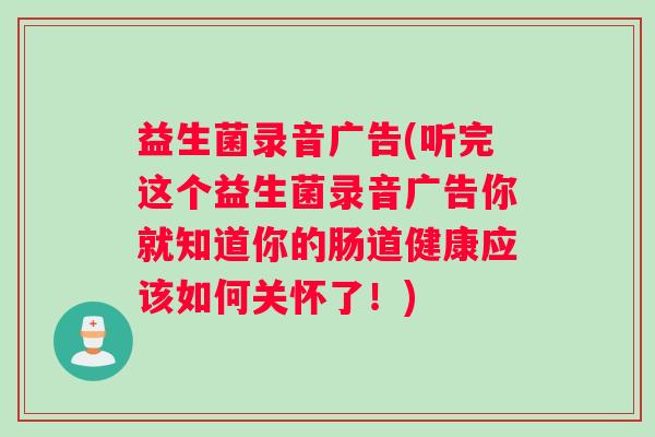 益生菌录音广告(听完这个益生菌录音广告你就知道你的肠道健康应该如何关怀了！)