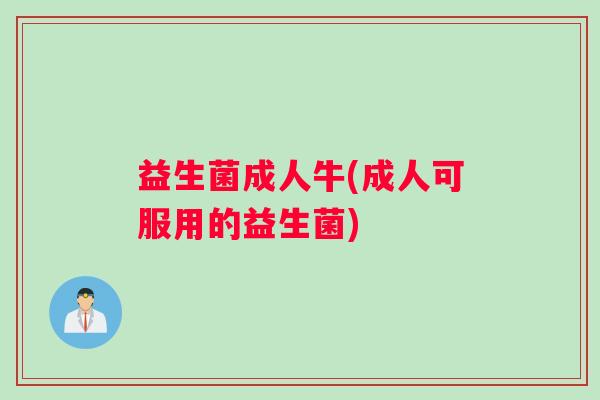 益生菌成人牛(成人可服用的益生菌)