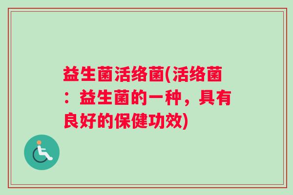 益生菌活络菌(活络菌：益生菌的一种，具有良好的保健功效)