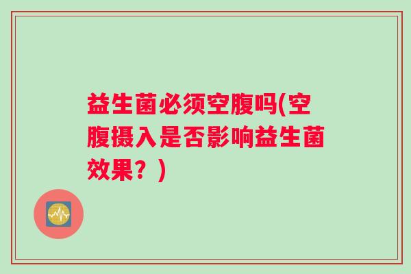 益生菌必须空腹吗(空腹摄入是否影响益生菌效果？)