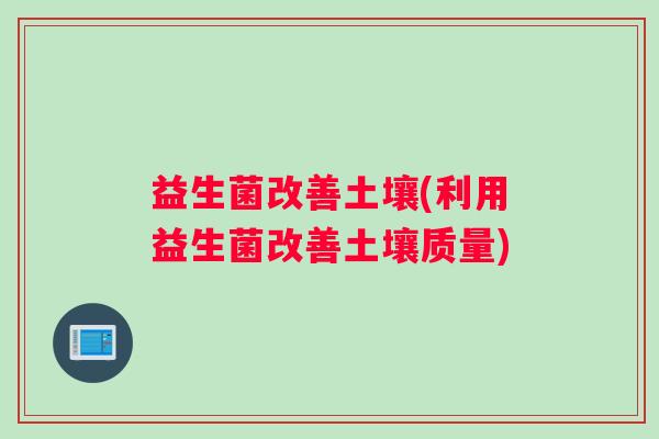 益生菌改善土壤(利用益生菌改善土壤质量)
