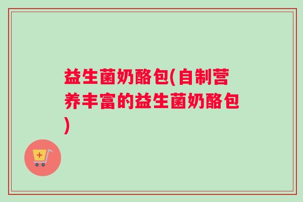 益生菌奶酪包(自制营养丰富的益生菌奶酪包)