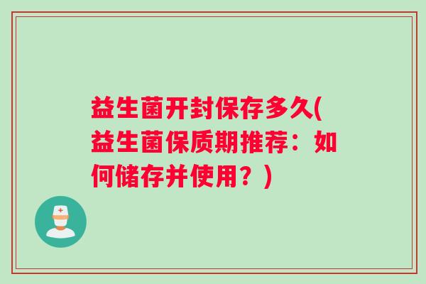 益生菌开封保存多久(益生菌保质期推荐：如何储存并使用？)
