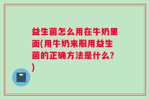 益生菌怎么用在牛奶里面(用牛奶来服用益生菌的正确方法是什么？)