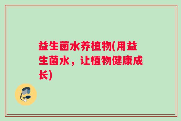 益生菌水养植物(用益生菌水，让植物健康成长)