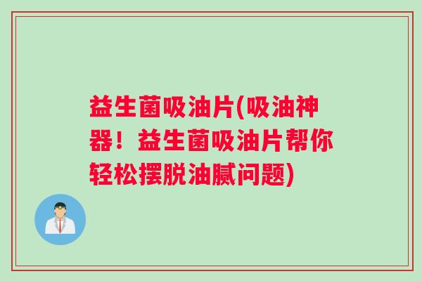 益生菌吸油片(吸油神器！益生菌吸油片帮你轻松摆脱油腻问题)