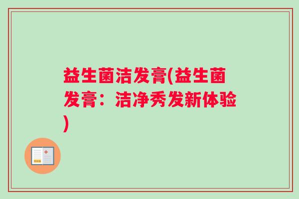 益生菌洁发膏(益生菌发膏:洁净秀发新体验) 益生菌洁发膏(益生菌发膏:洁净秀发新体验)