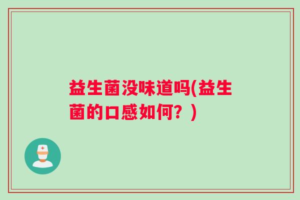 益生菌没味道吗(益生菌的口感如何?) 益生菌没味道吗(益生菌的口感如何?)